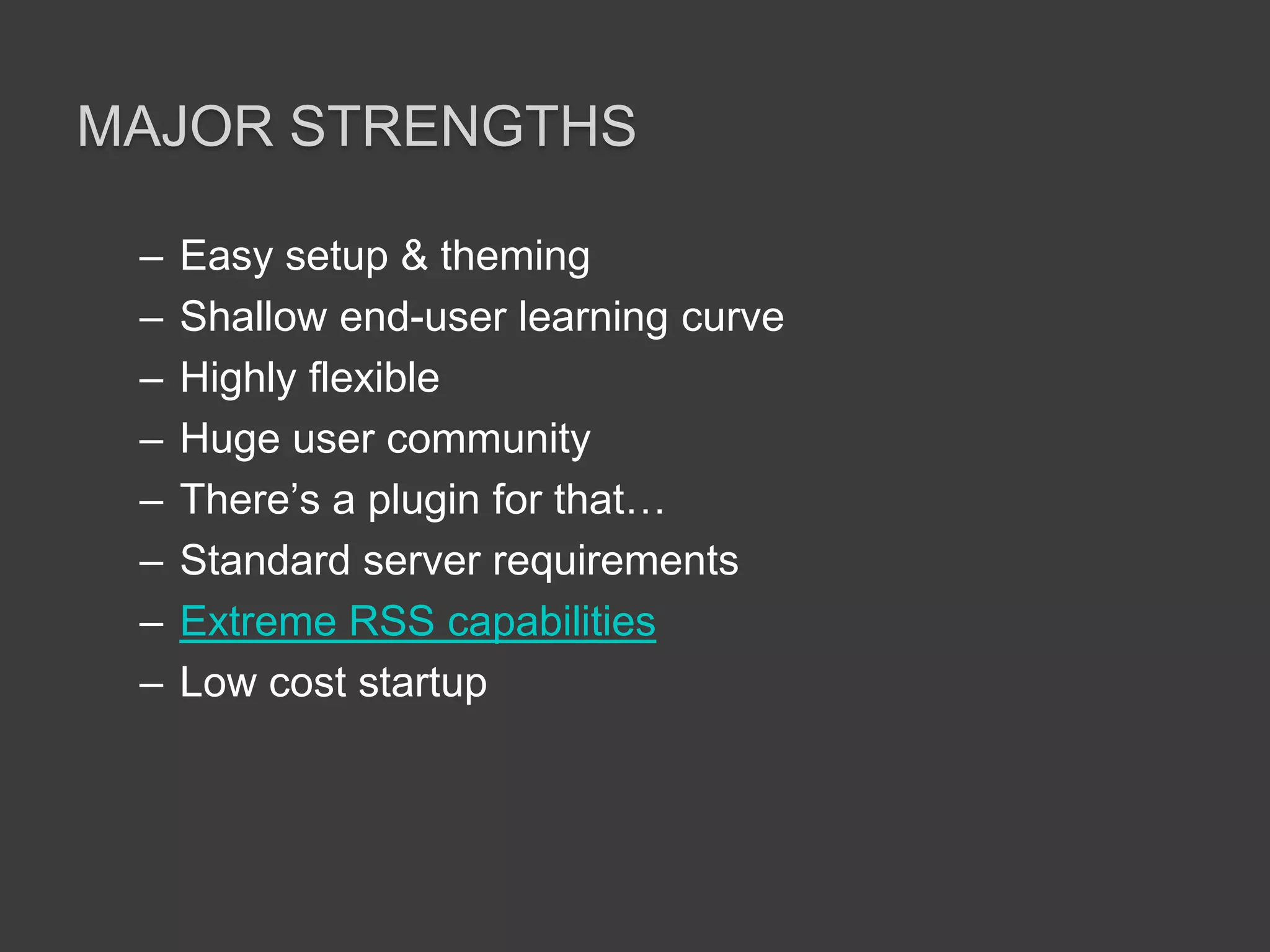 Major strengthsEasy setup & themingShallow end-user learning curveHighly flexibleHuge user communityThere’s a plugin for that…Standard server requirementsExtreme RSS capabilitiesLow cost startup