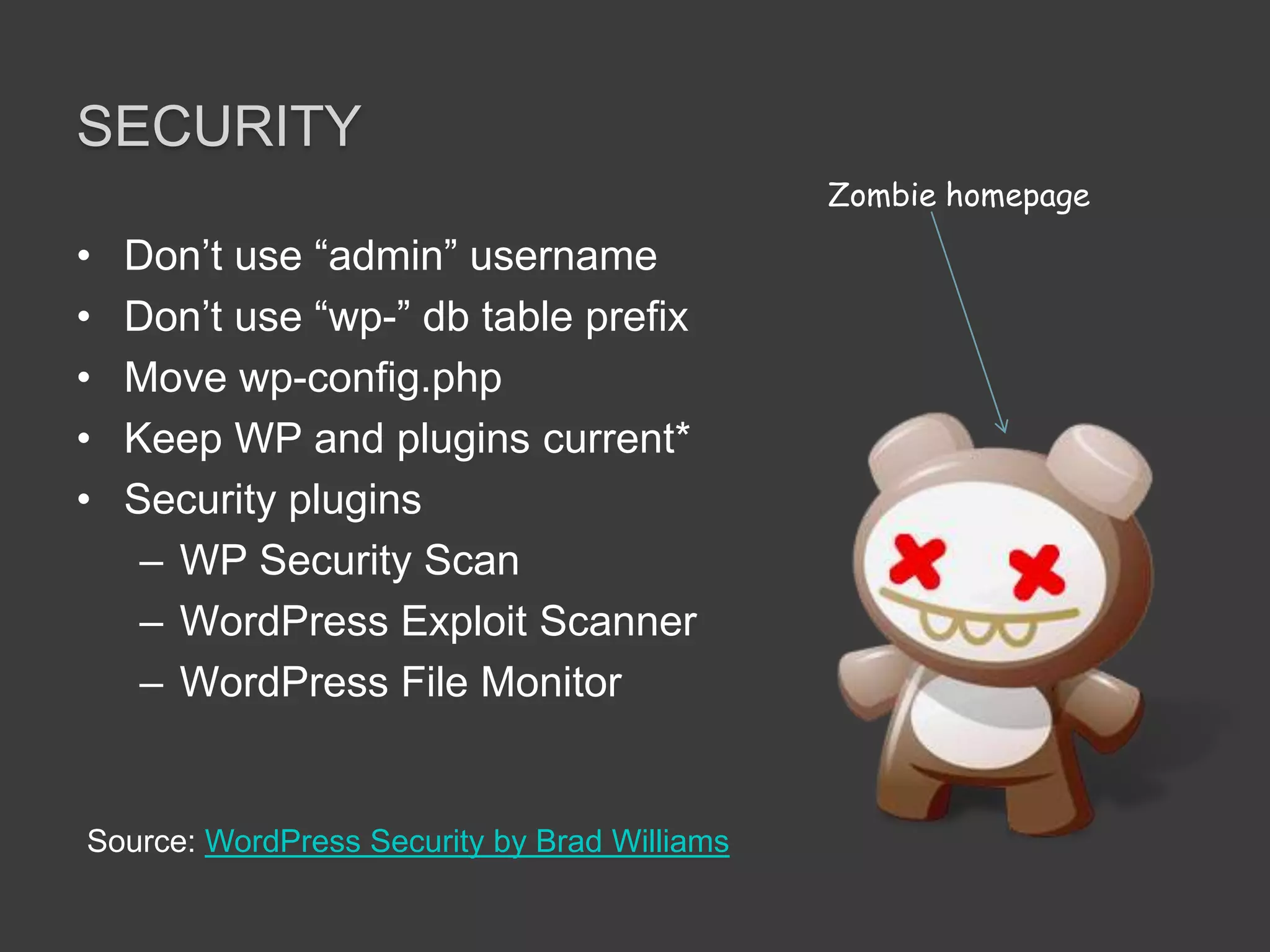 SecurityDon’t use “admin” usernameDon’t use “wp-” db table prefixMove wp-config.phpKeep WP and plugins current*Security pluginsWP Security ScanWordPress Exploit ScannerWordPress File MonitorZombie homepageSource: WordPress Security by Brad Williams