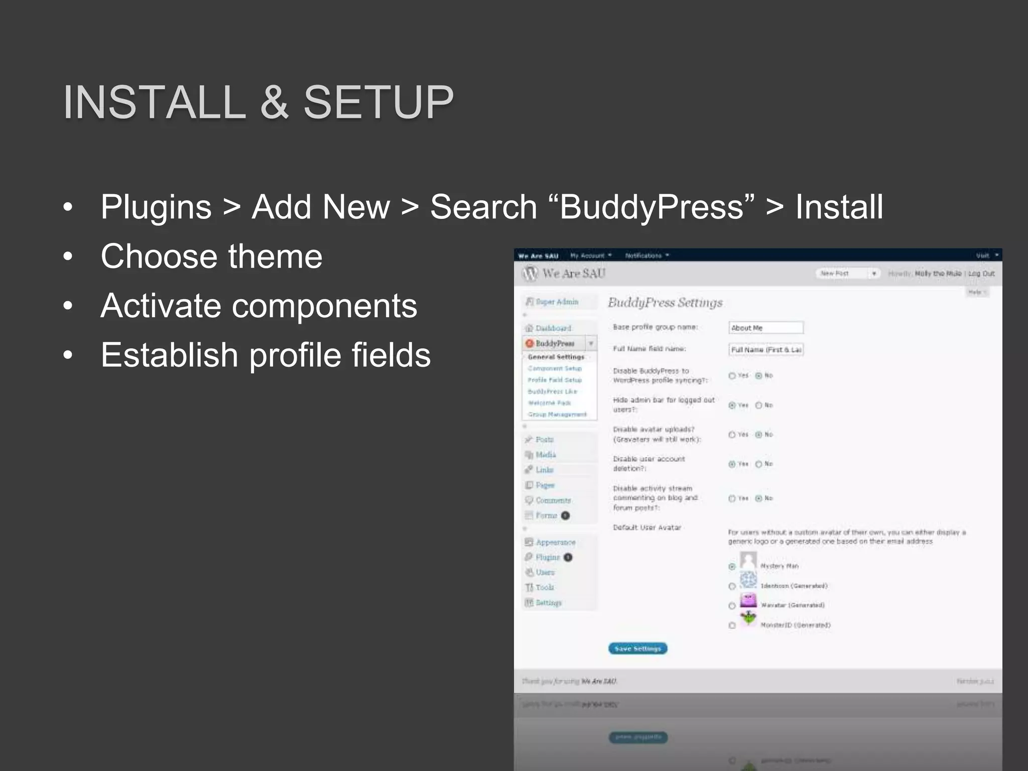 Install & SetupPlugins > Add New > Search “BuddyPress” > InstallChoose themeActivate componentsEstablish profile fields