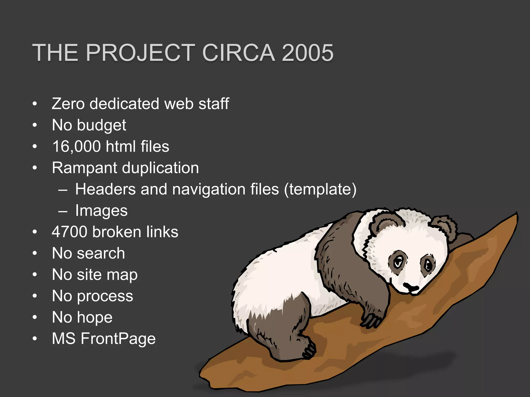 The Project Circa 2005Zero dedicated web staffNo budget16,000 html filesRampant duplicationHeaders and navigation files (template)Images4700 broken linksNo searchNo site mapNo processNo hopeMS FrontPage