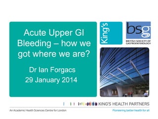 Acute Upper GI
Bleeding – how we
got where we are?
Dr Ian Forgacs
29 January 2014

 