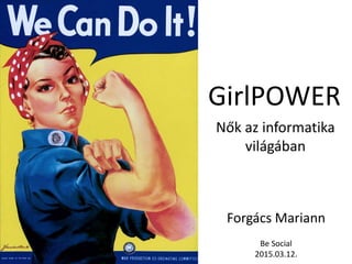 GirlPOWER
Nők az informatika
világában
Forgács Mariann
Be Social
2015.03.12.
 