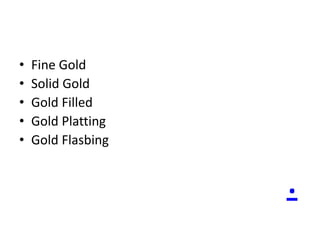• Fine Gold
• Solid Gold
• Gold Filled
• Gold Platting
• Gold Flasbing
.
 