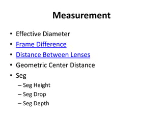 Measurement
• Effective Diameter
• Frame Difference
• Distance Between Lenses
• Geometric Center Distance
• Seg
– Seg Height
– Seg Drop
– Seg Depth
 