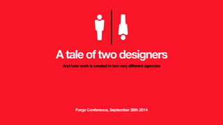 A tale of two designers 
And how work is created in two very different agencies 
Forge Conference, September 26th 2014 
 