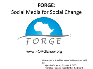 FORGE : Social Media for Social Change www.FORGEnow.org Presented at #net2Tokyo on 26 November 2009 by: Kjerstin Erickson, Founder & CEO Nicholas Talarico, President of the Board 