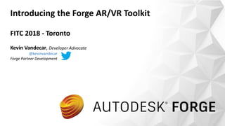 © 2017 Autodesk
Introducing the Forge AR/VR Toolkit
FITC 2018 - Toronto
Kevin Vandecar, Developer Advocate
@kevinvandecar
Forge Partner Development
 