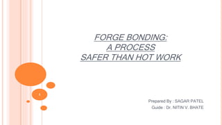 FORGE BONDING:
A PROCESS
SAFER THAN HOT WORK
Prepared By : SAGAR PATEL
Guide : Dr. NITIN V. BHATE
1
 