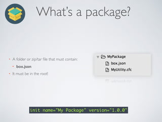 What’s a package?
• A folder or zip/tar ﬁle that must contain:
• box.json
• It must be in the root!
init name="My Package" version="1.0.0"
 