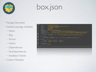 box.json
• Package Descriptor
• Declares package metadata
• Name
• Slug
• Version
• Author
• Dependencies
• DevDependencies
• Installation Details
• Custom Metadata
 