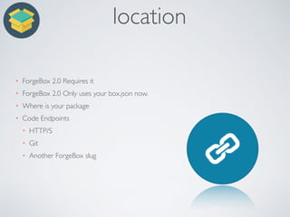 location
• ForgeBox 2.0 Requires it
• ForgeBox 2.0 Only uses your box.json now.
• Where is your package
• Code Endpoints
• HTTP/S
• Git
• Another ForgeBox slug
 