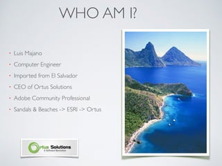 WHO AM I?
• Luis Majano
• Computer Engineer
• Imported from El Salvador
• CEO of Ortus Solutions
• Adobe Community Professional
• Sandals & Beaches -> ESRI -> Ortus
 