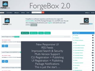 ForgeBox 2.0
New Responsive UI
RSS Feeds
Improved Search & Security
Multi-Version Support
CLI Registration + Publishing
UI Registration + Publishing
Package Notiﬁcations
This is just the start…. 
 