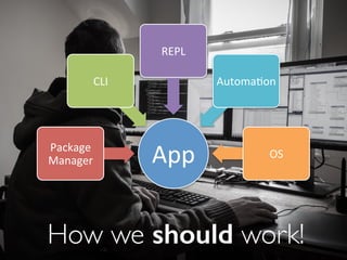 How we should work!
App#Package#
Manager#
CLI#
REPL#
Automa6on#
OS#
 