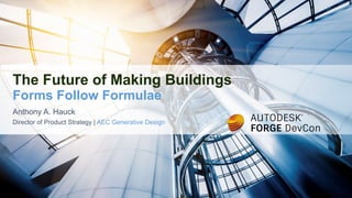Anthony A. Hauck
Director of Product Strategy | AEC Generative Design
The Future of Making Buildings
Forms Follow Formulae
 