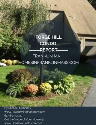 FORGE HILL
CONDO 
REPORT
FRANKLIN MA
HOMESINFRANKLINMASS.COM
By Michael Mahoney 
www.RealtorMikeMahoney.com
617-615-9435
Get the Value of Your House @
www.HomeValueBoston.com
 