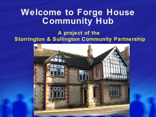Welcome to Forge House Community Hub A project of the  Storrington & Sullington Community Partnership 