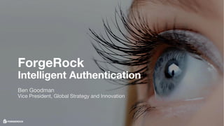 ForgeRock
Intelligent Authentication
Ben Goodman
Vice President, Global Strategy and Innovation
 