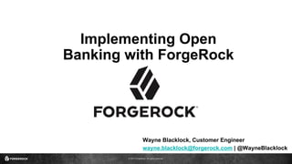 © 2017 ForgeRock. All rights reserved.
Implementing Open
Banking with ForgeRock
Wayne Blacklock, Customer Engineer
wayne.blacklock@forgerock.com | @WayneBlacklock
 