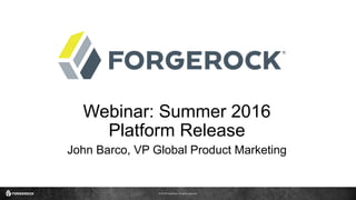 © 2016 ForgeRock. All rights reserved.
Webinar: Summer 2016
Platform Release
John Barco, VP Global Product Marketing
 