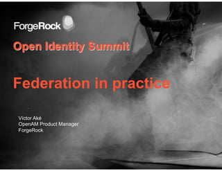 Open Identity Summit
Federation in practice
Víctor Aké
OpenAM Product Manager
ForgeRock
 