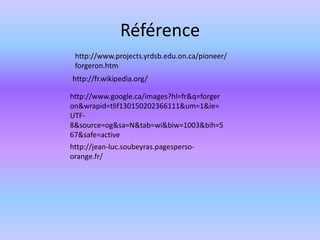 Référencehttp://www.projects.yrdsb.edu.on.ca/pioneer/forgeron.htmhttp://fr.wikipedia.org/http://www.google.ca/images?hl=fr&q=forgeron&wrapid=tlif130150202366111&um=1&ie=UTF-8&source=og&sa=N&tab=wi&biw=1003&bih=567&safe=activehttp://jean-luc.soubeyras.pagesperso-orange.fr/