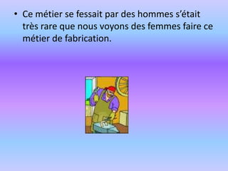 Ce métier se fessait par des hommes s’était très rare que nous voyons des femmes faire ce métier de fabrication.