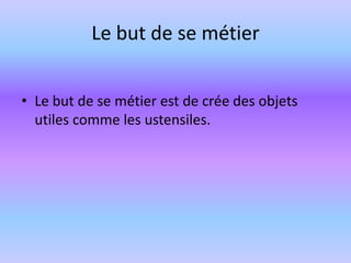 Le but de se métierLe but de se métier est de crée des objets  utiles comme les ustensiles. 