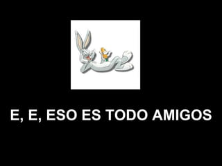 E, E, ESO ES TODO AMIGOS 