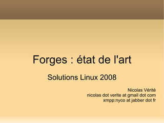 Forges : état de l'art
   Solutions Linux 2008
                                    Nicolas Vérité
              nicolas dot verite at gmail dot com
                      xmpp:nyco at jabber dot fr