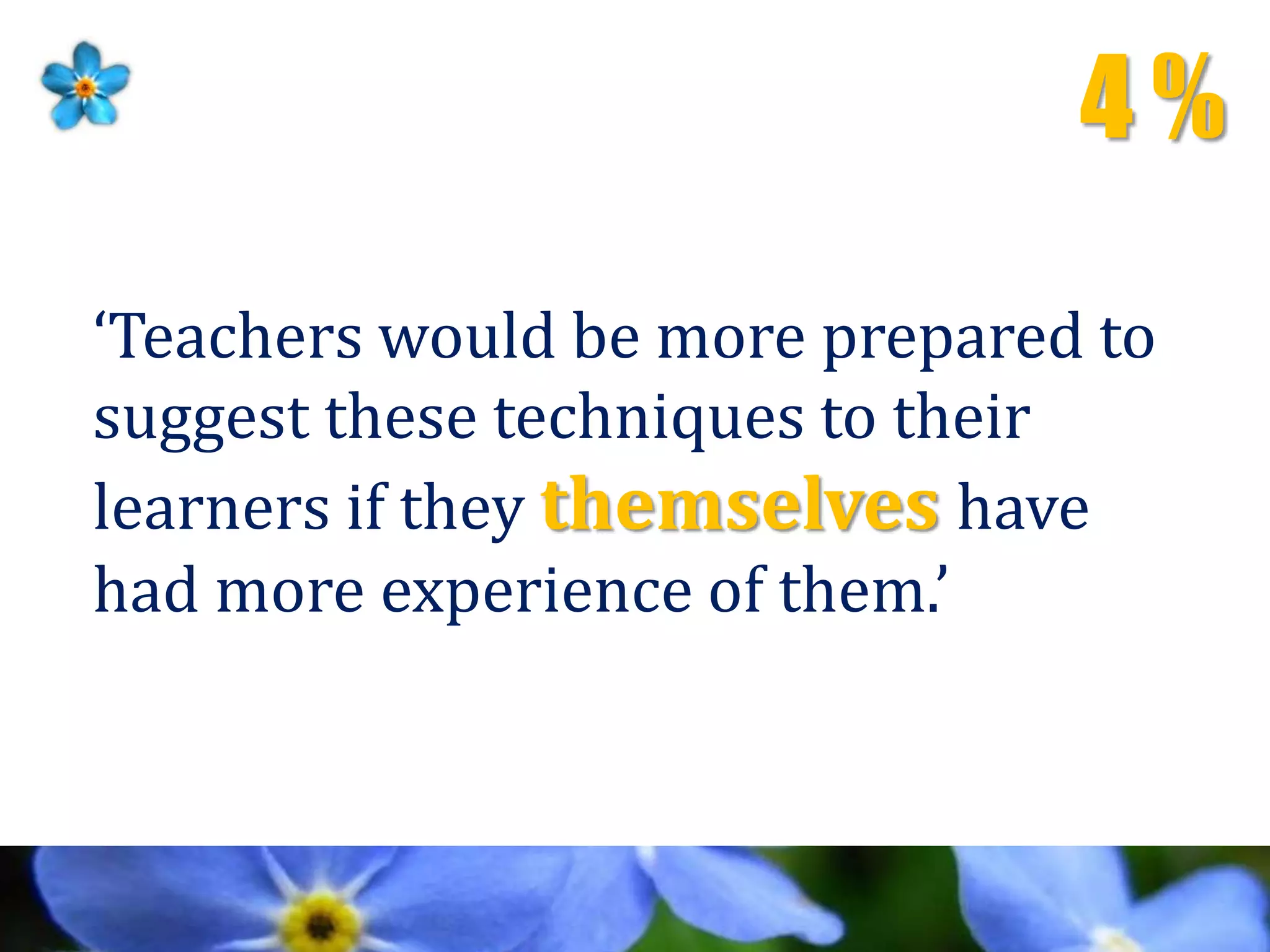 4 %
‘Teachers would be more prepared to
suggest these techniques to their
learners if they themselves have
had more experience of them.’
 