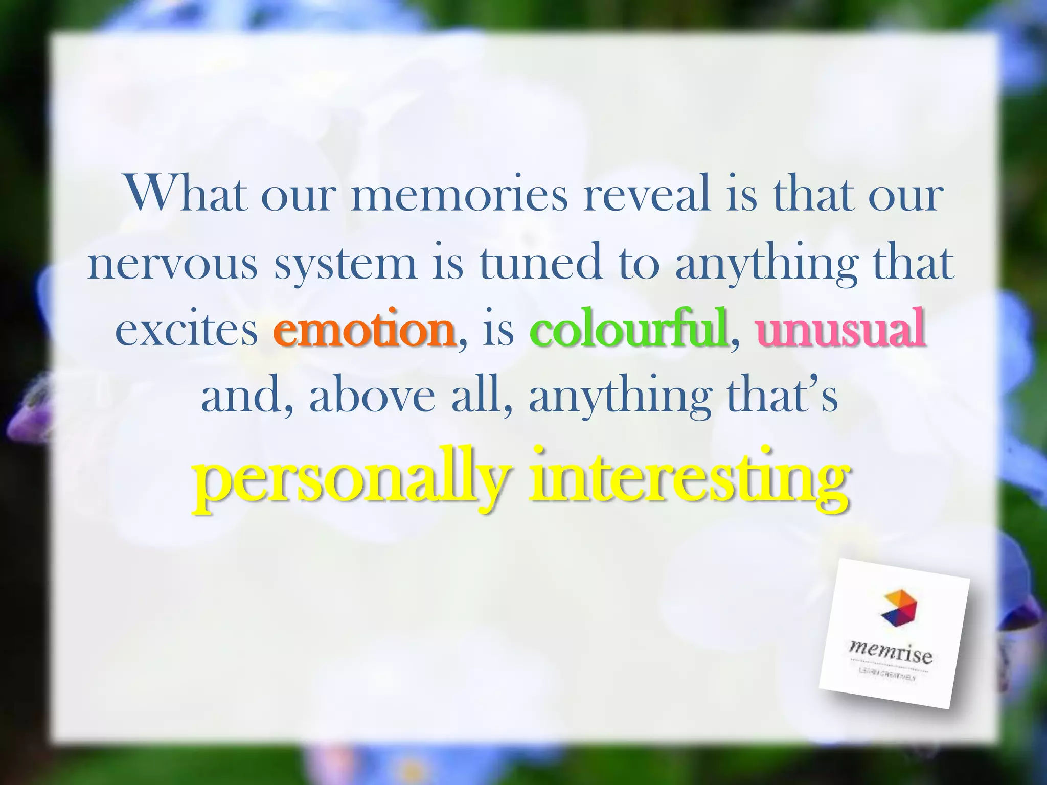 What our memories reveal is that our
nervous system is tuned to anything that
excites emotion, is colourful, unusual
and, above all, anything that’s
personally interesting
 