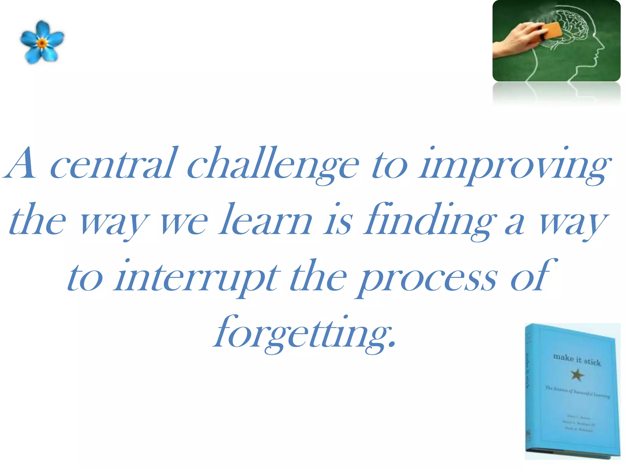 A central challenge to improving
the way we learn is finding a way
to interrupt the process of
forgetting.
 