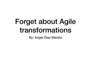 Forget about Agile
transformations
By: Angel Diaz-Maroto
 