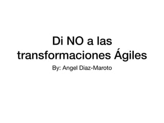 Di NO a las
transformaciones Ágiles
By: Angel Diaz-Maroto
 