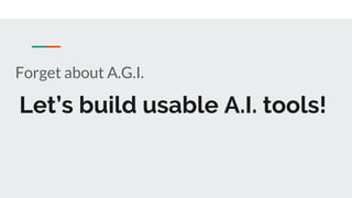 Let’s build usable A.I. tools!
Forget about A.G.I.
 
