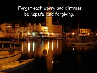 Forget each worry and distress,
   be hopeful and forgiving.
 