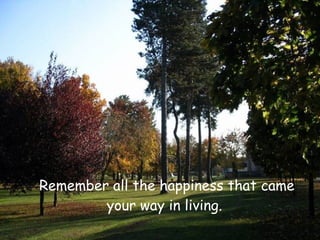 Remember all the happiness that came
        your way in living.
 