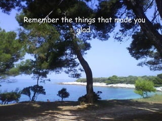 Remember the things that made you
              glad.
 