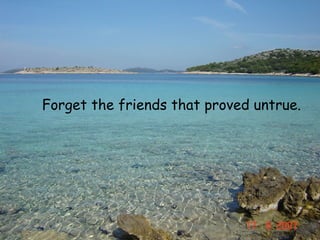 Forget the friends that proved untrue.
 