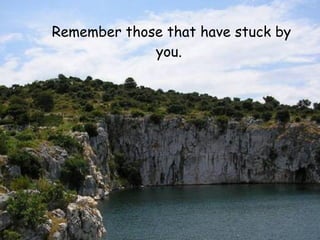 Remember those that have stuck by
             you.
 