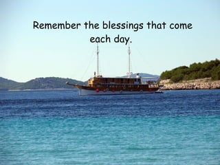 Remember the blessings that come
          each day.
 