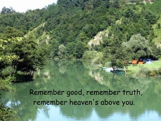 Remember good, remember truth,
 remember heaven's above you.
 