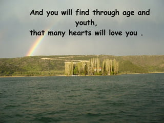 And you will find through age and
             youth,
that many hearts will love you .
 