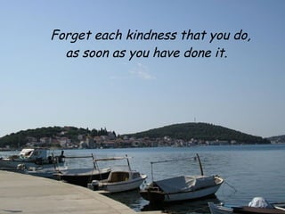 Forget each kindness that you do,
  as soon as you have done it.
 