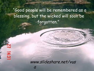 “Good people will be remembered as a
blessing, but the wicked will soon be
             forgotten.”




        www.slideshare.net/vus
         a
 