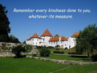 Remember every kindness done to you,
     whatever its measure.
 