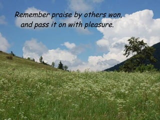 Remember praise by others won,
 and pass it on with pleasure.
 