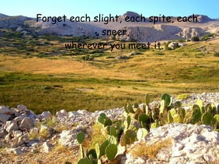 Forget each slight, each spite, each
              sneer,
      wherever you meet it.
 