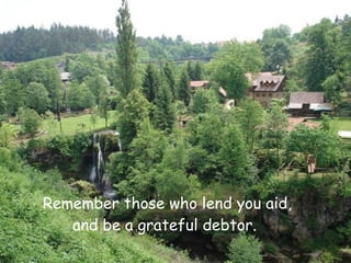 Remember those who lend you aid,
   and be a grateful debtor.
 
